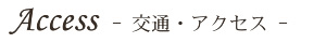 Access - 交通・アクセス -